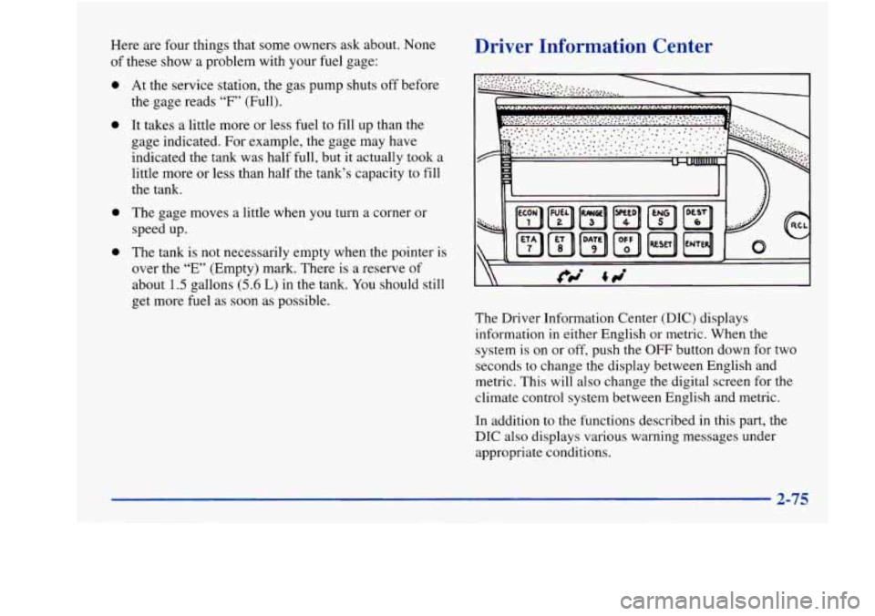 Oldsmobile Aurora 1998  Owners Manuals Here are  four  things that some owners ask about. None 
of  these show  a problem  with your  fuel gage: 
0 
0 
a 
e 
At the service station,  the gas  pump  shuts off before 
the  gage  reads 
“F�