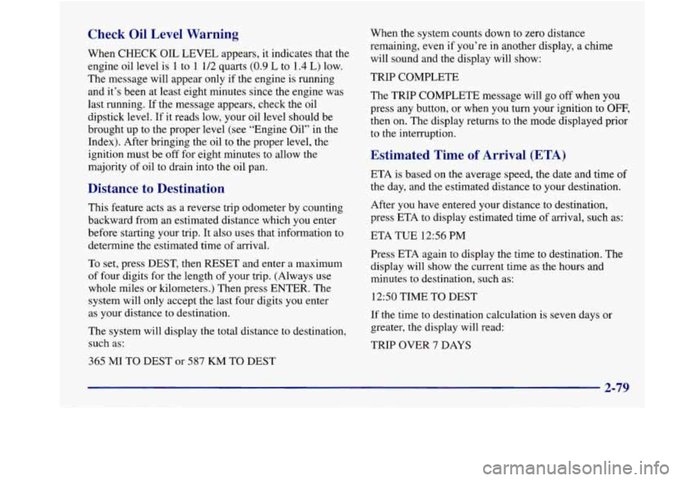 Oldsmobile Aurora 1998  Owners Manuals Check  Oil  Level  Warning 
When  CHECK  OIL  LEVEL appears, it indicates that the 
engine  oil level is  1 to 
1 1/2 quarts (0.9 L to 1.4 L)  low. 
The  message  will appear only  if the  engine  is 