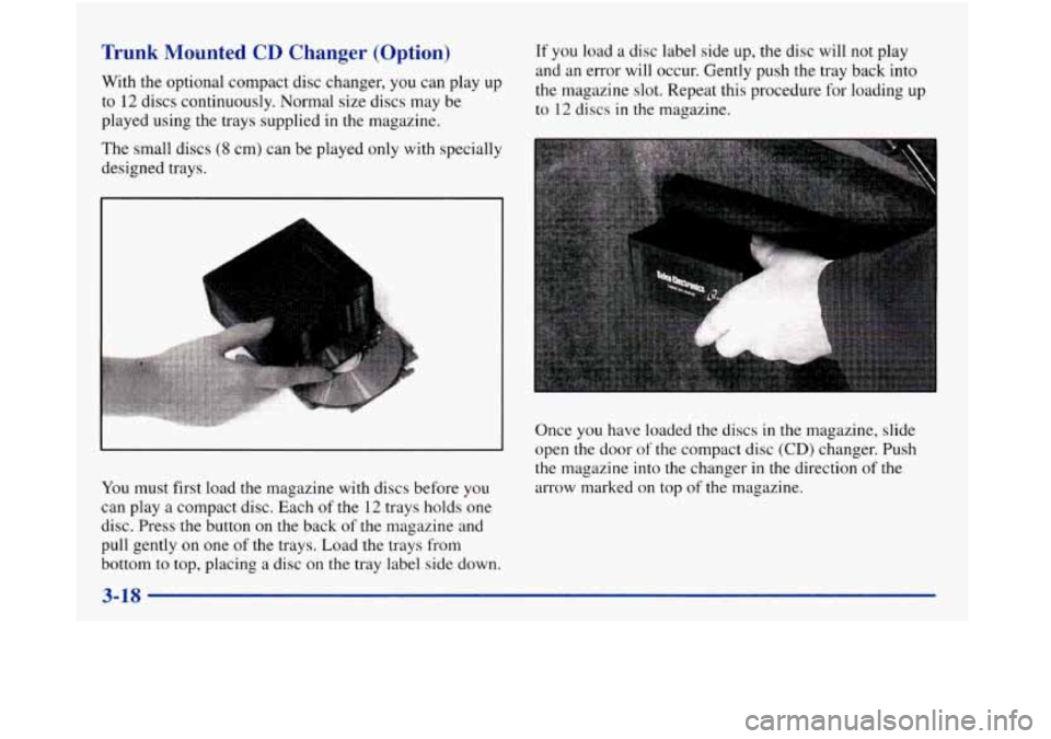 Oldsmobile Aurora 1998  Owners Manuals Trunk  Mounted  CD  Changer  (Option) 
With the optional compact  disc changer,  you can play  up 
to  12  discs  continuously. Normal  size  discs may be 
played using  the trays supplied in the maga