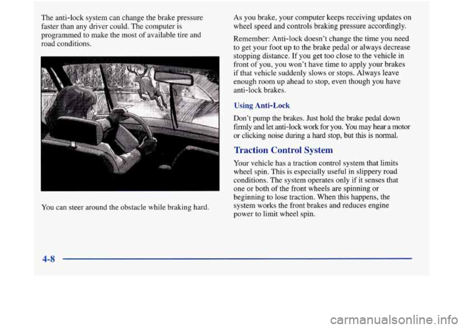 Oldsmobile Aurora 1998  Owners Manuals The anti-lock  system can change the brake pressure 
faster  than any driver  could.  The computer is 
programmed 
to make  the most  of available tire and 
road  conditions. 
You  can steer  around t