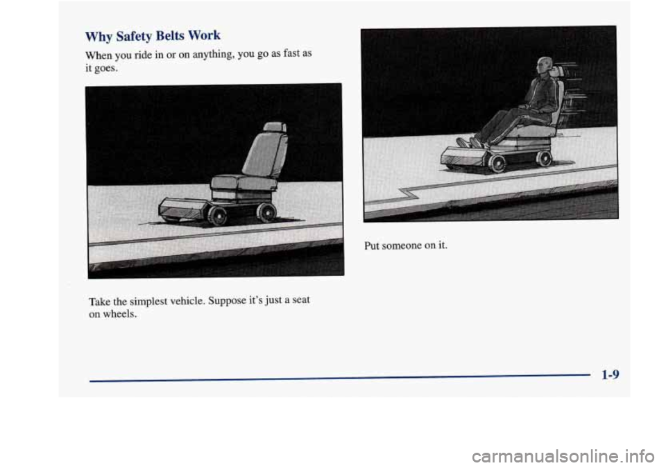 Oldsmobile Aurora 1998  Owners Manuals Why Safety  Belts  Work 
When  you  ride  in or on anything, you go as  fast  as 
it  goes. 
L 
Put someone  on  it. 
Take  the  simplest  vehicle.  Suppose  its  just  a  seat 
on wheels. 
1-9  