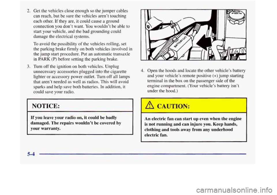 Oldsmobile Aurora 1998  Owners Manuals 2. Get the vehicles  close enough so the jumper  cables 
can  reach,  but be  sure the vehicles  aren’t touching 
each other. 
If they are, it could  cause  a ground 
connection  you don’t  want. 