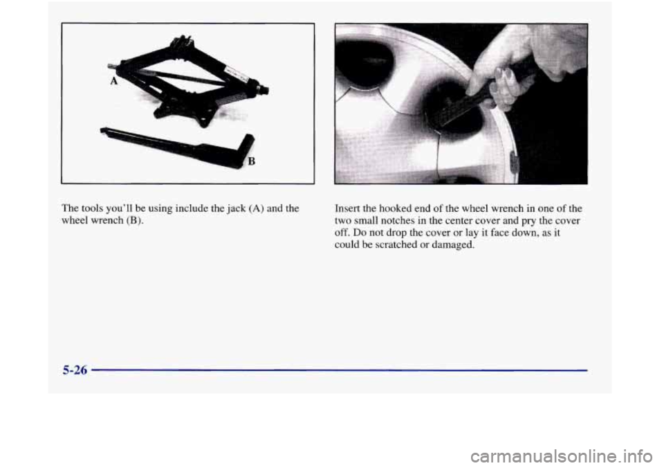 Oldsmobile Aurora 1998  Owners Manuals U 
The tools youll be using  include the jack (A) and the 
wheel wrench 
(B). 
Insert the hooked end  of the  wheel wrench  in one  of the 
two  small notches in the center cover  and  pry the cover 