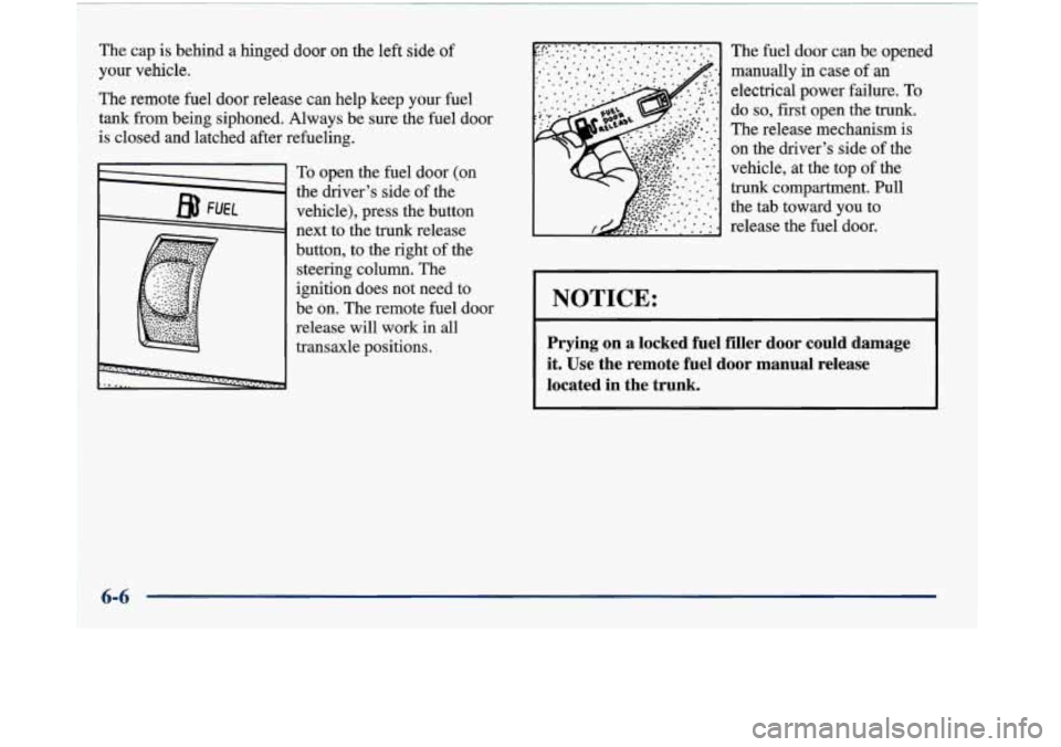 Oldsmobile Aurora 1998  Owners Manuals The cap is behind a hinged door  on the  left side of 
your  vehicle. 
The  remote  fuel  door  release  can  help  keep your fuel 
tank from being siphoned. Always  be sure  the fuel  door 
is  close
