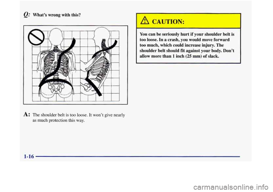 Oldsmobile Aurora 1998  s Owners Guide Q.’ What’s wrong with  this? 
A: The shoulder belt is too loose. It won’t give  nearly 
as much protection this  way. 
‘ CAUTION: 
You can  be  seriously  hurt if your  shoulder  belt  is 
too