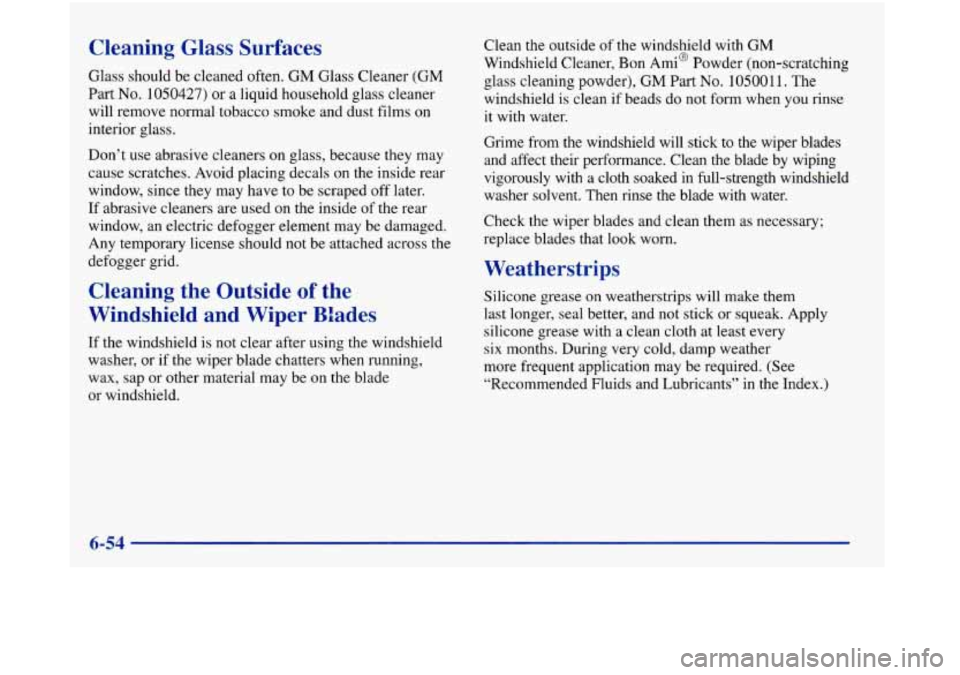 Oldsmobile Aurora 1998  Owners Manuals Cleaning Glass Surfaces 
Glass should be cleaned often. GM Glass  Cleaner  (GM 
Part 
No. 1050427) or  a liquid household glass cleaner 
will  remove normal tobacco  smoke and dust  films  on 
interio
