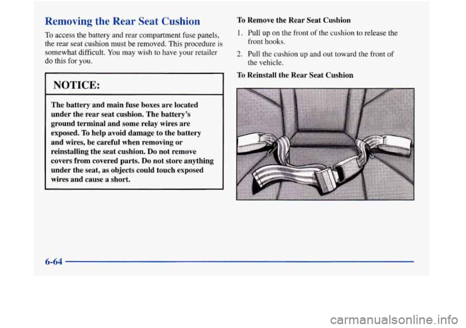 Oldsmobile Aurora 1998  Owners Manuals Removing the Rear Seat Cushion 
To access the battery  and rear compartment fuse panels, 
the rear seat cushion must be  removed.  This procedure is 
somewhat  difficult. You may wish to have your ret