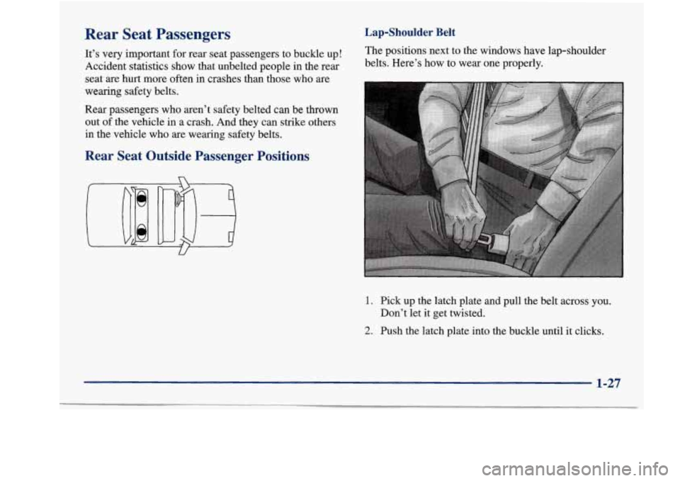 Oldsmobile Aurora 1998  Owners Manuals Rear  Seat  Passengers 
It’s very important  for  rear  seat  passengers  to buckle  up! 
Accident  statistics  show  that  unbelted people in  the  rear 
seat 
are hurt  more  often  in  crashes  t