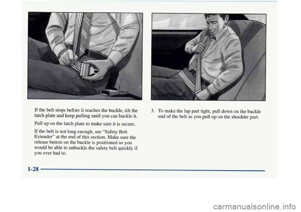 Oldsmobile Aurora 1998  s Owners Guide If the belt stops before it reaches the buckle, tilt the 
latch plate and keep pulling until you can buckle  it. 
Pull up on the latch plate  to make sure  it  is secure. 
If  the belt 
is not  long e