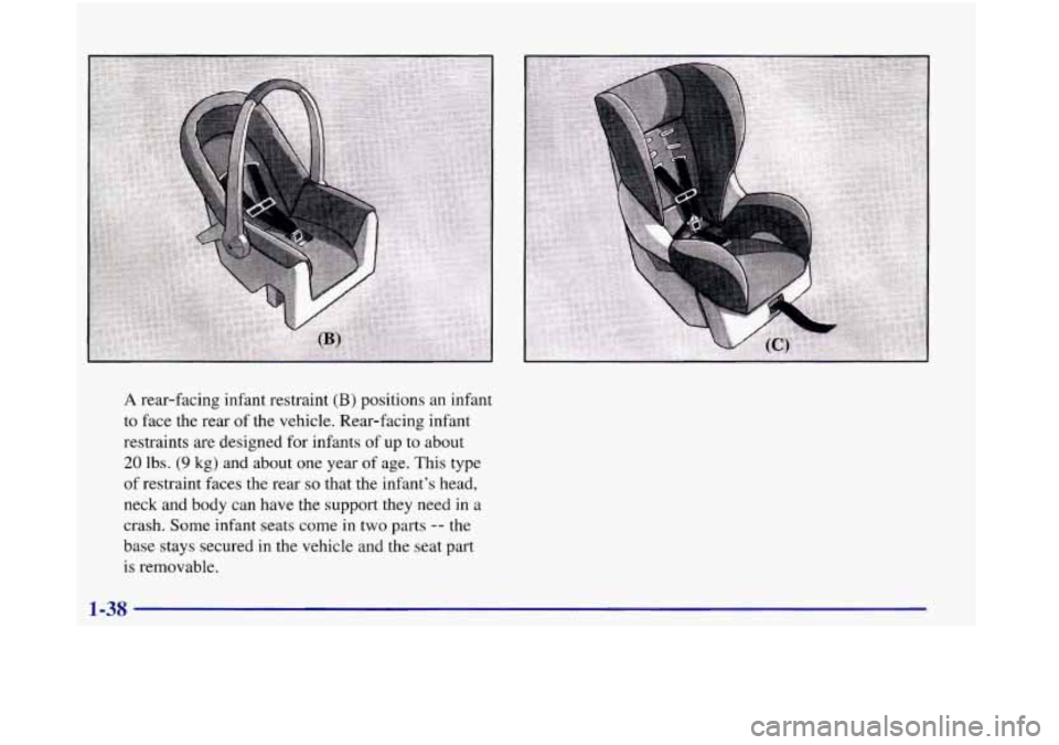 Oldsmobile Aurora 1998  s Service Manual A rear-facing infant restraint (B) positions an infant 
to  face  the rear  of the vehicle. Rear-facing  infant 
restraints  are designed  for  infants  of 
up to about 
20 lbs. (9 kg) and about  one 