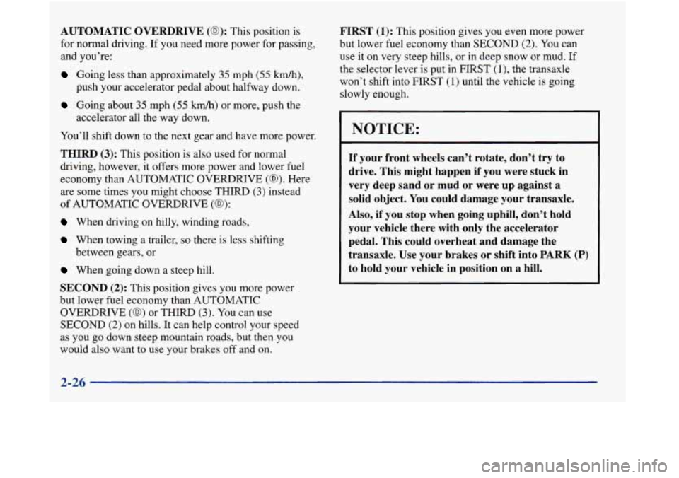 Oldsmobile Aurora 1998  Owners Manuals AUTOMATIC OVERDRIVE (0): This position is 
for normal driving.  If you need more power  for passing, 
and you’re: 
Going  less than approximately 35 mph (55 km/h), 
push your accelerator pedal  abou