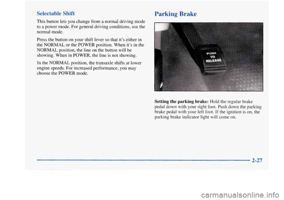 Oldsmobile Aurora 1998  Owners Manuals Selectable  Shift 
This button  lets you change  from  a normal  driving  mode 
to  a  power mode.  For  general  driving  conditions,  use  the 
normal mode. 
Parking  Brake 
Press  the  button on yo