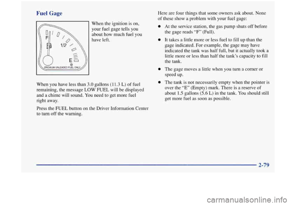 Oldsmobile Aurora 1997  Owners Manuals Fuel Gage 
When the ignition is on, 
your 
fuel gage tells you 
about  how much fuel you 
have left. 
When  you have  less than 
3.0 gallons (1 It .3 L) of fuel 
remaining,  the  message LOW  FUEL  wi