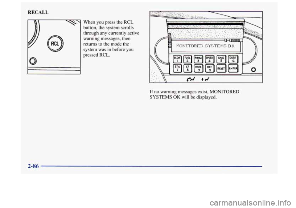 Oldsmobile Aurora 1997 Owners Manuals RECALL
\\3 When you press the RCL
button, the system scrolls
through any currently active
warning messages, then
returns to the mode the
system was in before
you
pressed RCL.
If no warn Oldsmobile Aurora 1997 Owners Manuals RECALL
\\3 When you press the RCL
button, the system scrolls
through any currently active
warning messages, then
returns to the mode the
system was in before
you
pressed RCL.
If no warn