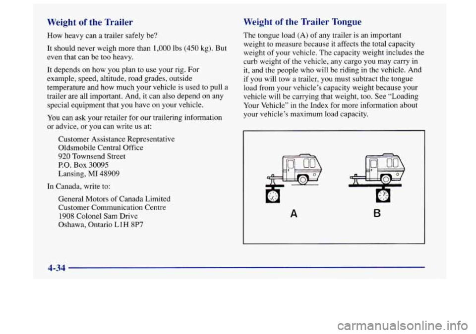 Oldsmobile Aurora 1997  Owners Manuals Weight of the  Trailer 
How heavy can a trailer safely be? 
It  should never weigh more than  1,000  lbs 
(450 kg). But 
even that  can  be too heavy. 
It  depends on  how  you plan to  use  your rig.