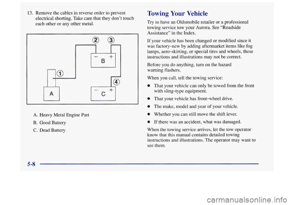 Oldsmobile Aurora 1997  Owners Manuals 13. Remove the  cables  in  reverse  order to prevent 
electrical  shorting.  Take care that they don’t touch 
each  other  or  any other  metal. 
A. Heavy Metal Engine  Part 
B.  Good Battery 
C. D