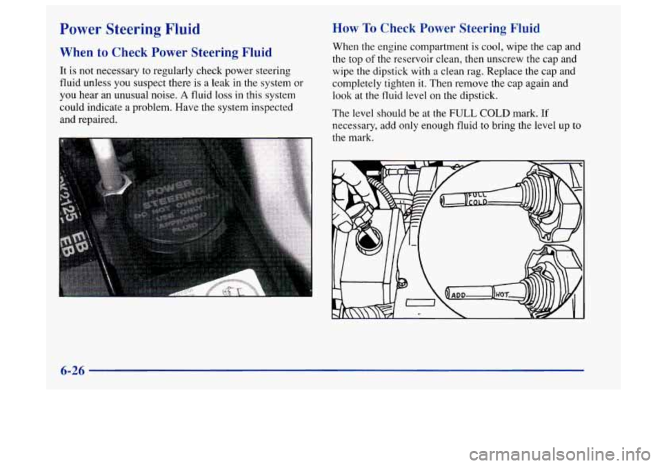 Oldsmobile Aurora 1997  Owners Manuals Power  Steering Fluid 
When to Check  Power  Steering  Fluid 
It is not necessary to regularly check power steering 
fluid  unless  you suspect  there 
is a  leak in the system or 
you hear an unusual