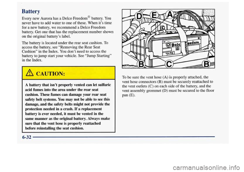 Oldsmobile Aurora 1997  Owners Manuals Battery 
Every  new Aurora has  a Delco  Freedom@  battery. You 
never have  to add  water  to  one 
of these. When  it’s time 
for  a  new battery,  we recommend  a  Delco Freedom 
battery.  Get  o