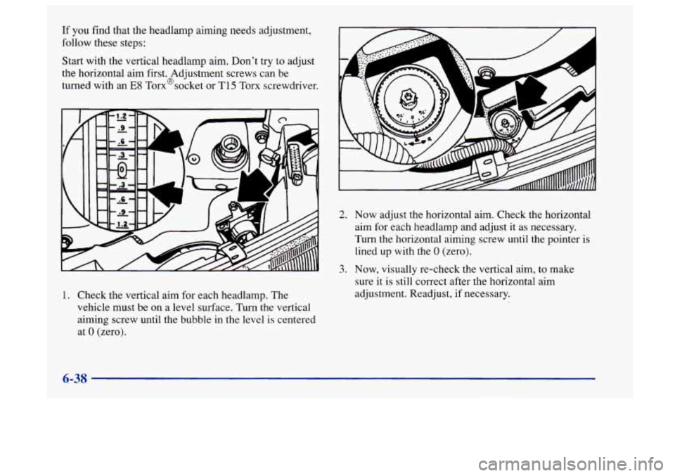 Oldsmobile Aurora 1997  s User Guide If you find  that the headlamp aiming needs adjustment, 
follow  these  steps: 
Start  with the vertical headlamp  aim.  Dont try 
to adjust 
the horizontal  aim first. Adjustment screws can  be 
tur