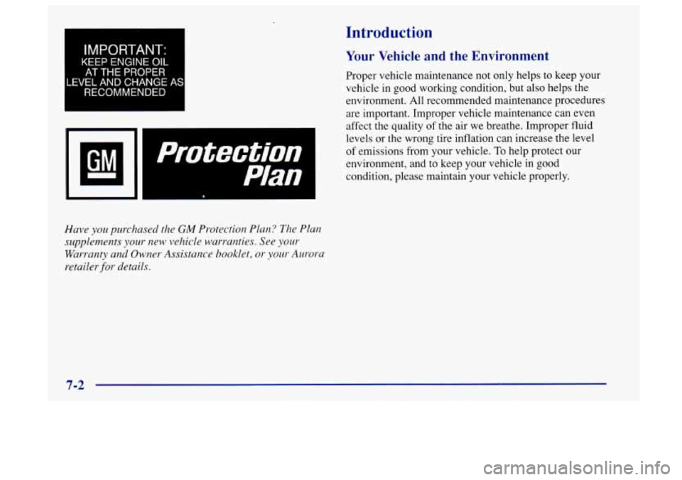 Oldsmobile Aurora 1997  Owners Manuals IMPORTANT: 
KEEP ENGINE OIL 
AT THE  PROPER 
LEVEL AND  CHANGE  AS 
RECOMMENDED 
Have you purchased  the GM Protection Plan?  The Plan 
supplements 
your new  vehicle  warranties.  See your 
Warranty 