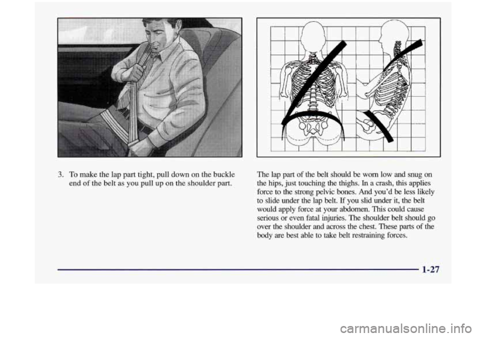 Oldsmobile Aurora 1997  s Owners Guide 3. To make the lap part  tight,  pull  down  on  the  buckle 
end 
of the  belt as  you pull  up on the  shoulder  part.  The 
lap  part  of the  belt  should  be  worn  low  and  snug  on 
the  hips,
