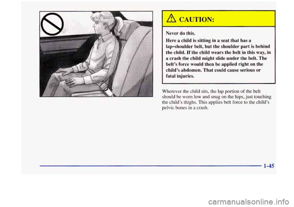 Oldsmobile Aurora 1997  s Workshop Manual A CA 
I 
Never do  this. 
Here 
a child  is sitting  in a seat  that  has  a 
lap-shoulder  belt,  but  the  shoulder  part 
is behind 
the  child. 
If the  child  wears  the  belt  in this  way,  in 