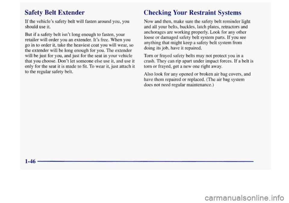 Oldsmobile Aurora 1997  s Workshop Manual Safety  Belt  Extender 
If the vehicle’s safety belt will  fasten around  you, you 
should 
use it. 
But  if a safety  belt isn’t  long  enough 
to fasten,  your 
retailer will  order you an exten