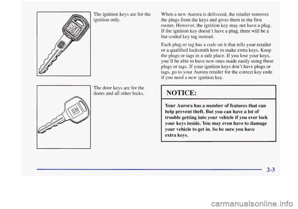 Oldsmobile Aurora 1997  s Workshop Manual The  ignition keys are  for  the 
ignition  only. 
The  door  keys are  for  the 
doors  and all  other locks.  When 
a new Aurora is  delivered,  the retailer removes 
the  plugs from  the keys and  