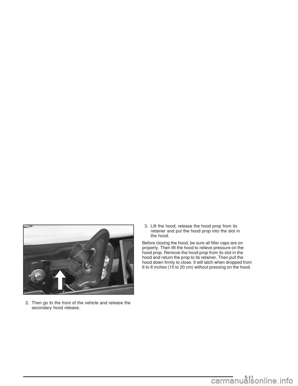 Oldsmobile Bravada 2004  Owners Manuals 2. Then go to the front of the vehicle and release the
secondary hood release.3. Lift the hood; release the hood prop from its
retainer and put the hood prop into the slot in
the hood.
Before closing 