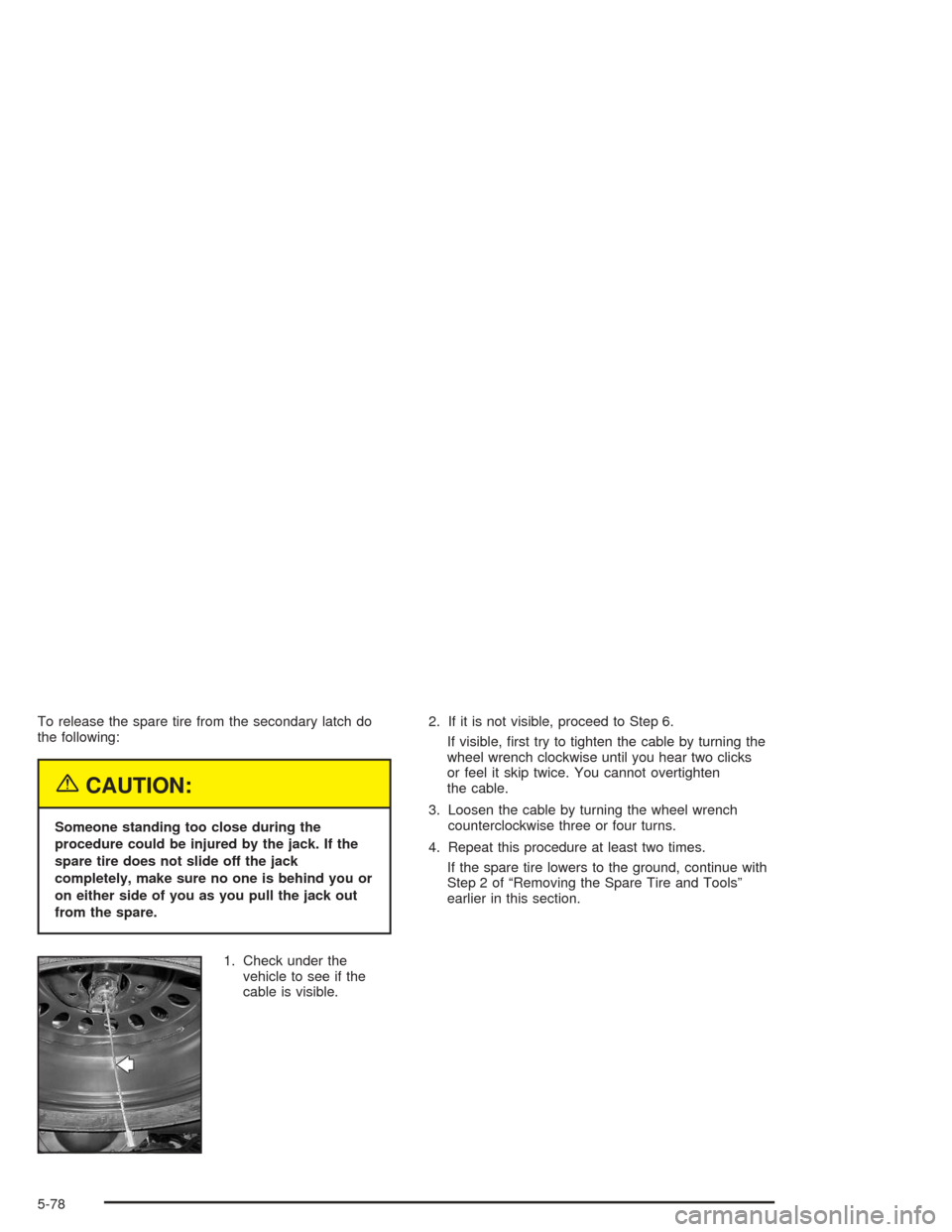 Oldsmobile Bravada 2004  Owners Manuals To release the spare tire from the secondary latch do
the following:
{CAUTION:
Someone standing too close during the
procedure could be injured by the jack. If the
spare tire does not slide off the ja