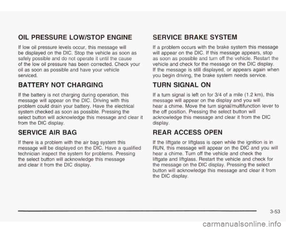 Oldsmobile Bravada 2003  Owners Manuals OIL PRESSURE  LOW/STOP  ENGINE 
If  low oil pressure  levels  occur, this  message will 
be  displayed  on the  DIC.  Stop  the vehicle as soon as 
safely  possible and do  not operate it until  the c