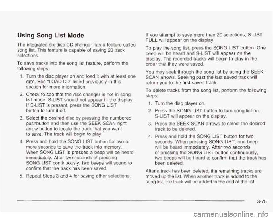 Oldsmobile Bravada 2003  Owners Manuals Using  Song List Mode 
The integrated six-disc  CD changer  has a feature  called 
song  list. This feature  is capable  of saving 
20 track 
selections. 
To  save  tracks  into the song list feature,