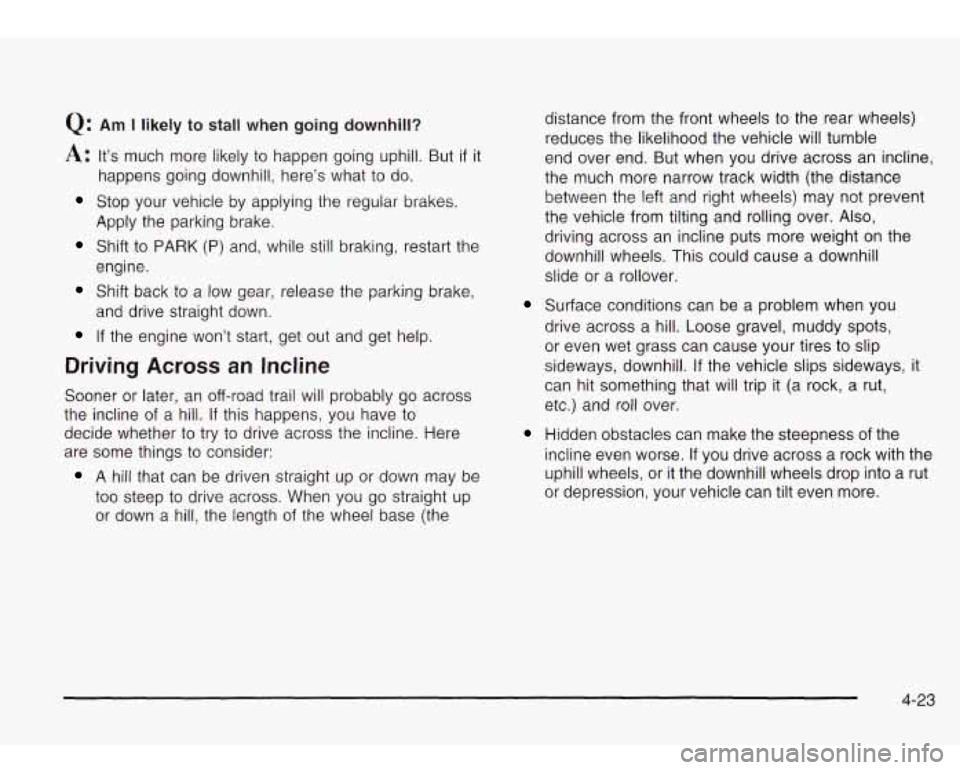 Oldsmobile Bravada 2003  Owners Manuals Q: Am I likely to stall  when going downhill? 
A: It’s much more likely  to happen going  uphill. But if it 
happens  going  downhill,  here’s what to  do. 
Apply  the  parking brake. 
engine. 
an