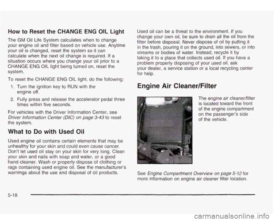 Oldsmobile Bravada 2003  Owners Manuals How to Reset  the CHANGE ENG OIL Light 
The GM Oil Life System calculates when  to change 
your  engine  oil  and filter  based  on vehicle  use. Anytime 
your  oil  is changed,  reset  the system 
so