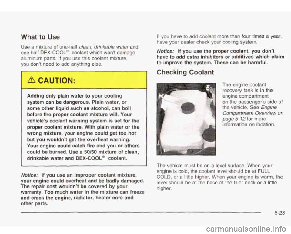 Oldsmobile Bravada 2003  s Owners Guide What to Use 
Use a  mixture of one-half clean, drinkable  water and 
one-half 
DEX-COOLB coolant which  won’t damage 
aluminum  parts. 
If you use this  coolant  mixture, 
you  don’t  need 
to add