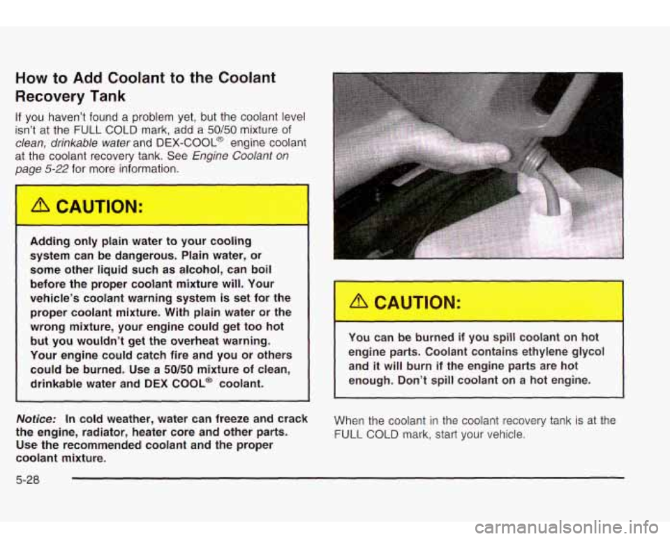 Oldsmobile Bravada 2003  Owners Manuals How to Add  Coolant to the Coolant 
Recovery Tank 
If you haven’t  found a  problem yet,  but the  coolant  level 
isn’t  at the  FULL  COLD  mark,  add a 
50/50 mixture  of 
clean, drinkable  wat