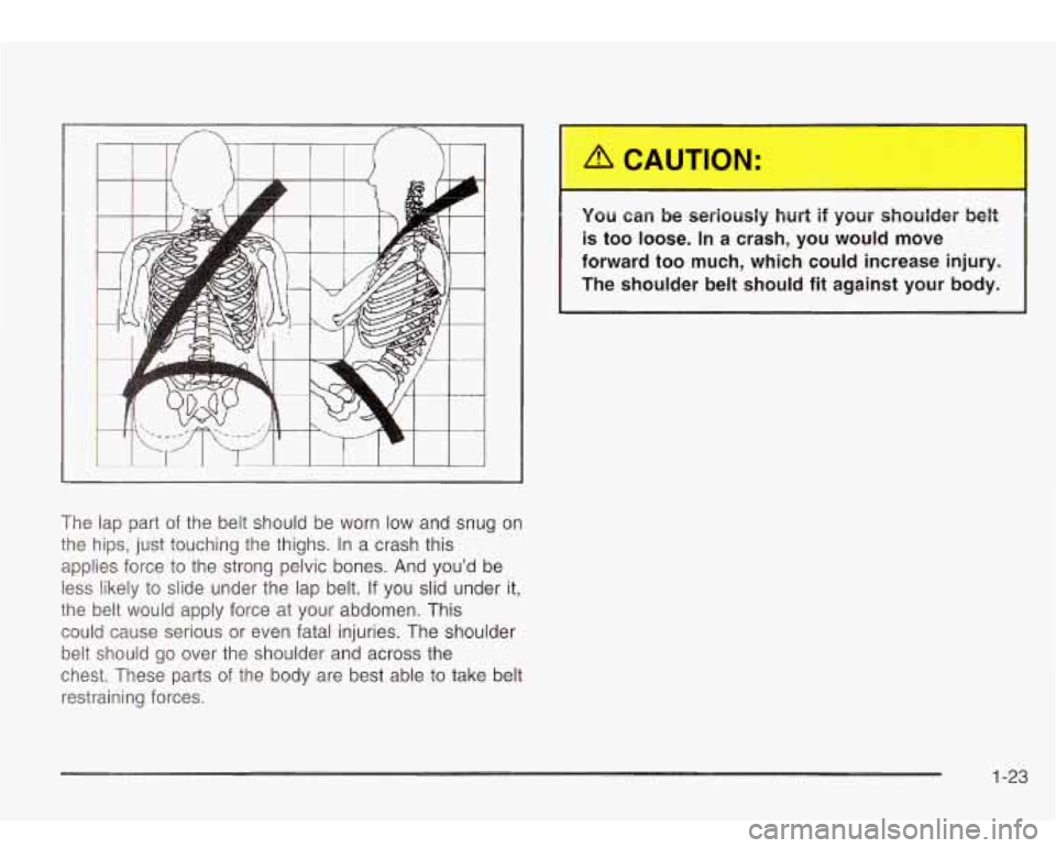 Oldsmobile Bravada 2003  s Owners Guide The  lap part of the  belt should  be worn  low  and  snug  on 
the  hips, just  touching  the thighs.  In a crash this 
applies force to the strong pelvic bones.  And youd  be 
less  likely  to  sli