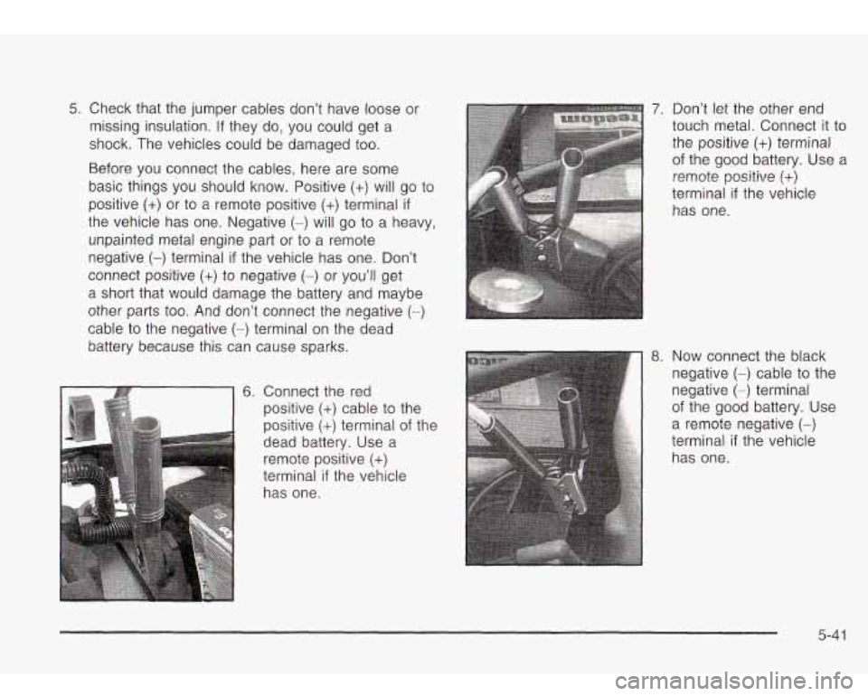 Oldsmobile Bravada 2003  Owners Manuals 5. Check that the  jumper  cables don’t have loose  or 
missing insulation. 
If they  do, you  could get  a 
shock.  The  vehicles could be damaged too. 
Before you  connect the  cables,  here are s