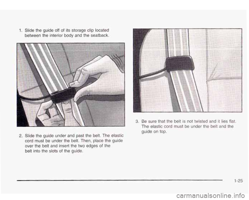 Oldsmobile Bravada 2003  s Owners Guide 1. Slide the guide off of its storage clip located 
between  the interior  body and the seatback. 
2. Slide  the guide  under  and past  the  belt.  The  elastic 
cord  must  be  under  the  belt.  Th