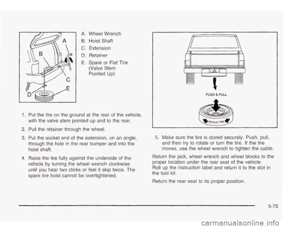Oldsmobile Bravada 2003  Owners Manuals A. 
B. 
C. 
D. 
E. 
Wheel Wrench Hoist Shaft Extension Retainer 
Spare  or Flat Tire 
(Valve  Stem 
Pointed  Up) 
1. Put the tire  on the  ground  at the  rear  of the vehicle, 
with  the valve  stem 