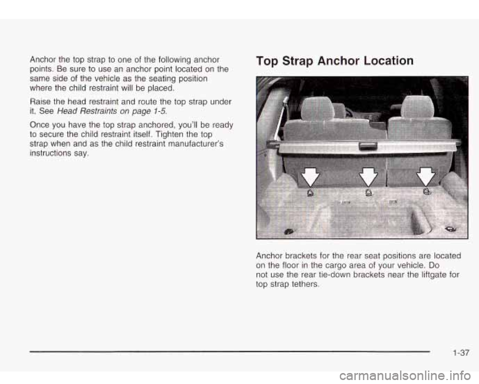 Oldsmobile Bravada 2003  s Service Manual Anchor the top strap  to  one of the following  anchor 
points. Be  sure 
to use  an anchor point  located on the 
same  side of the  vehicle 
as the  seating  position 
where  the child  restraint wi