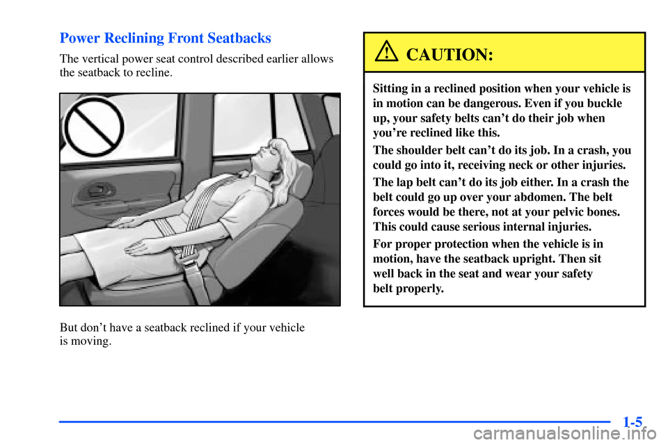 Oldsmobile Bravada 2002 s User Guide 1-5 Power Reclining Front Seatbacks
The vertical power seat control described earlier allows
the seatback to recline.
But dont have a seatback reclined if your vehicle
is moving.
CAUTION:
Sitting in Oldsmobile Bravada 2002 s User Guide 1-5 Power Reclining Front Seatbacks
The vertical power seat control described earlier allows
the seatback to recline.
But dont have a seatback reclined if your vehicle
is moving.
CAUTION:
Sitting in
