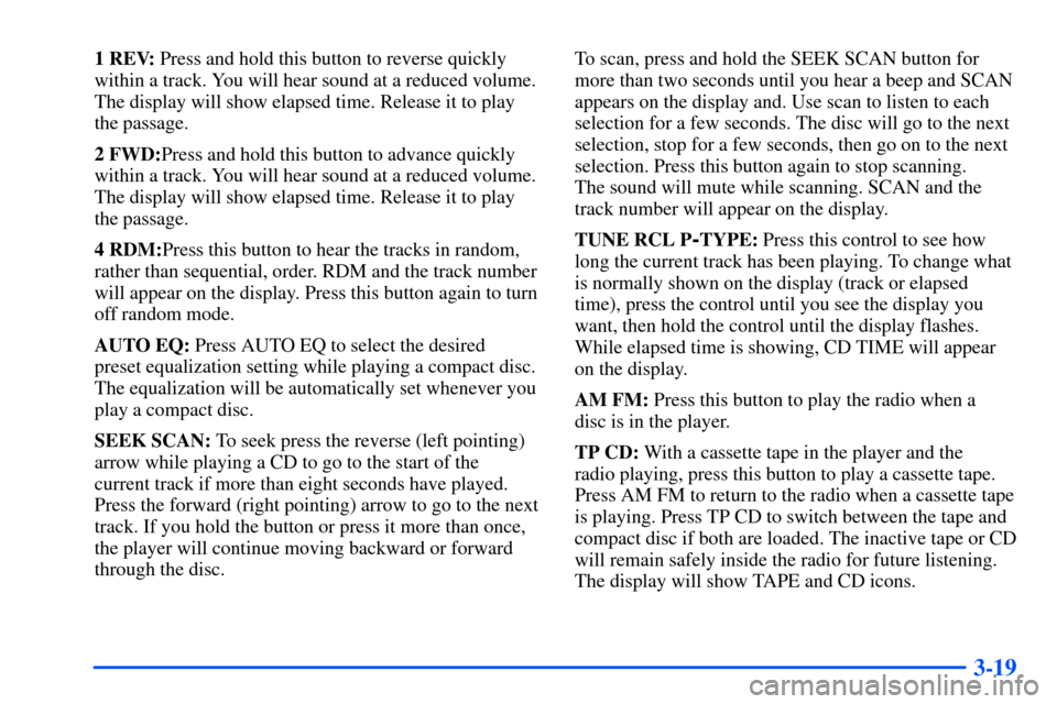 Oldsmobile Bravada 2002  Owners Manuals 3-19
1 REV: Press and hold this button to reverse quickly
within a track. You will hear sound at a reduced volume.
The display will show elapsed time. Release it to play
the passage.
2 FWD:Press and h