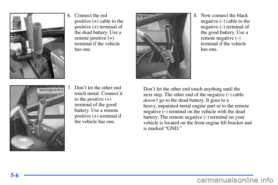 Oldsmobile Bravada 2002  Owners Manuals 5-6
6. Connect the red 
positive (+) cable to the
positive (+) terminal of
the dead battery. Use a
remote positive (+)
terminal if the vehicle
has one.
7. Dont let the other end
touch metal. Connect 
