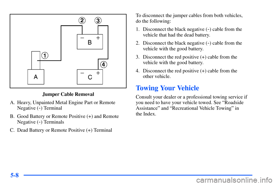 Oldsmobile Bravada 2002  s Owners Guide 5-8
Jumper Cable Removal
A. Heavy, Unpainted Metal Engine Part or Remote
Negative (
-) Terminal
B. Good Battery or Remote Positive (+) and Remote
Negative (
-) Terminals
C. Dead Battery or Remote Posi