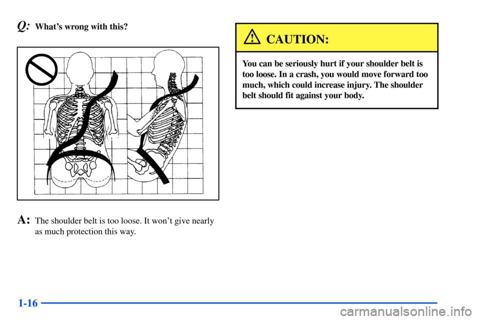 Oldsmobile Bravada 2002  s Owners Guide 1-16
Q:Whats wrong with this?
A:The shoulder belt is too loose. It wont give nearly
as much protection this way.
CAUTION:
You can be seriously hurt if your shoulder belt is
too loose. In a crash, yo