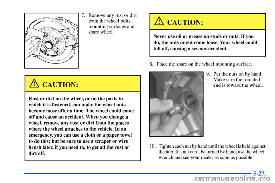 Oldsmobile Bravada 2002  Owners Manuals 5-27
7. Remove any rust or dirt
from the wheel bolts,
mounting surfaces and
spare wheel.
CAUTION:
Rust or dirt on the wheel, or on the parts to
which it is fastened, can make the wheel nuts
become loo