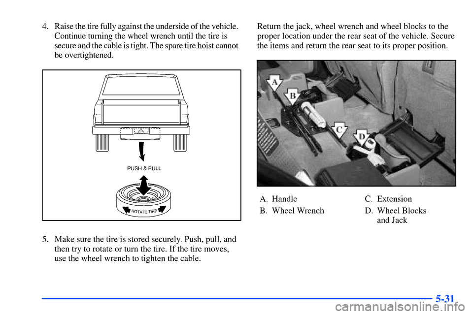 Oldsmobile Bravada 2002  Owners Manuals 5-31
4. Raise the tire fully against the underside of the vehicle.  
Continue turning the wheel wrench until the tire is
secure and the cable is tight. The spare tire hoist cannot  
be overtightened.
