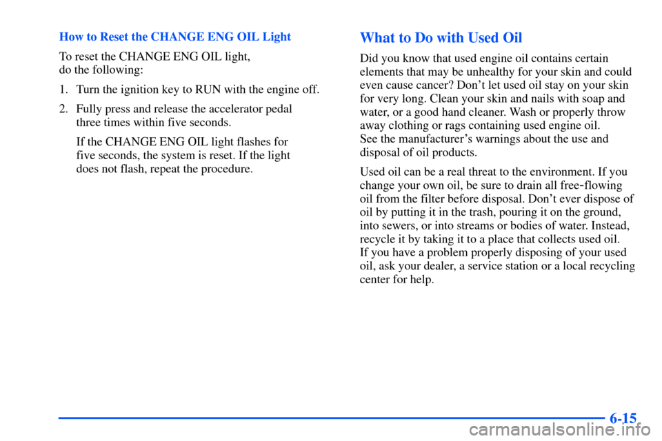 Oldsmobile Bravada 2002  Owners Manuals 6-15
How to Reset the CHANGE ENG OIL Light
To reset the CHANGE ENG OIL light, 
do the following:
1. Turn the ignition key to RUN with the engine off.
2. Fully press and release the accelerator pedal 

