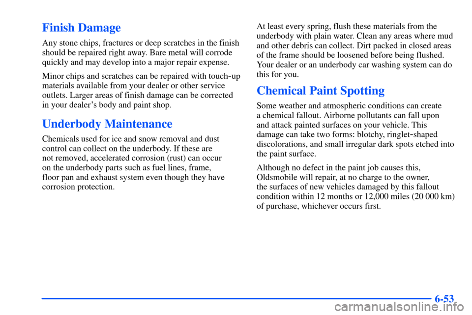 Oldsmobile Bravada 2002 Owners Manuals 6-53
Finish Damage
Any stone chips, fractures or deep scratches in the finish
should be repaired right away. Bare metal will corrode
quickly and may develop into a major repair expense.
Minor chips an Oldsmobile Bravada 2002 Owners Manuals 6-53
Finish Damage
Any stone chips, fractures or deep scratches in the finish
should be repaired right away. Bare metal will corrode
quickly and may develop into a major repair expense.
Minor chips an